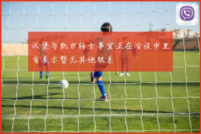 汉堡与凯尔转会事宜正在洽谈中里肯表示暂无其他联系