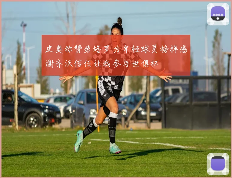 皮奥称赞劳塔罗为年轻球员榜样感谢齐沃信任让我参与世俱杯