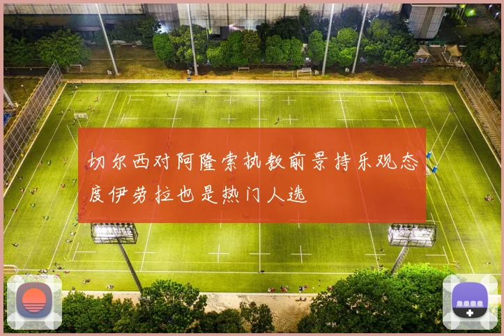 切尔西对阿隆索执教前景持乐观态度伊劳拉也是热门人选