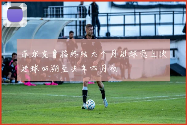 菲尔克鲁格终结九个月进球荒上次进球回溯至去年四月初