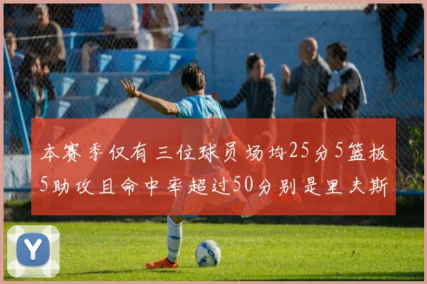 本赛季仅有三位球员场均25分5篮板5助攻且命中率超过50分别是里夫斯约基奇和字母哥