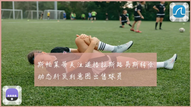 斯帕莱蒂关注道格拉斯路易斯转会动态科莫利意图出售球员