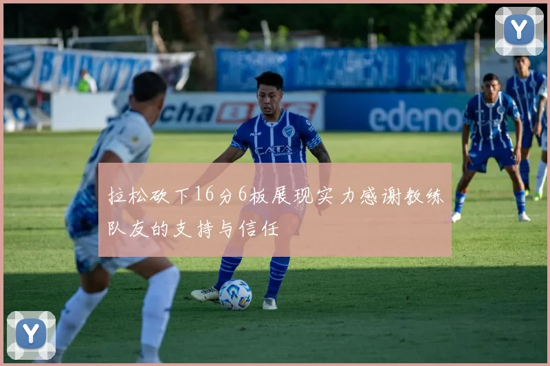 拉松砍下16分6板展现实力感谢教练队友的支持与信任
