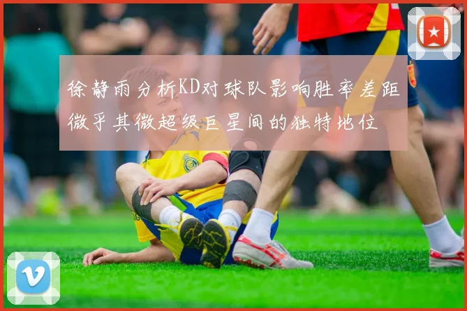 徐静雨分析KD对球队影响胜率差距微乎其微超级巨星间的独特地位