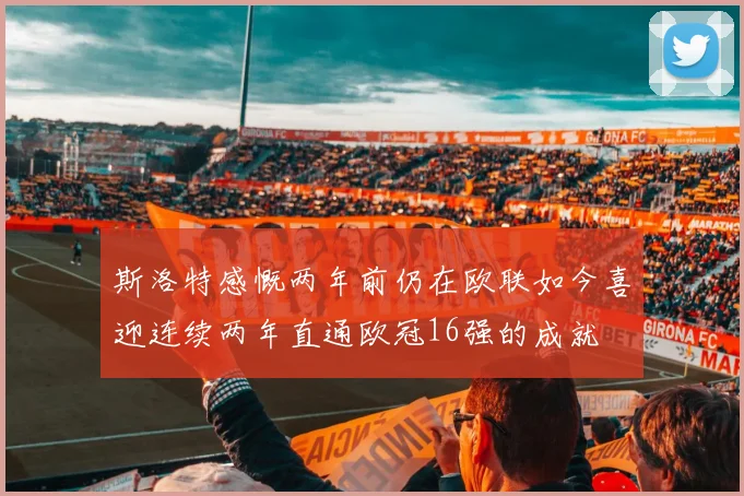 斯洛特感慨两年前仍在欧联如今喜迎连续两年直通欧冠16强的成就