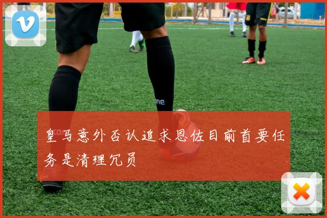 皇马意外否认追求恩佐目前首要任务是清理冗员