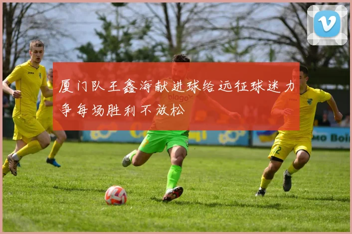 厦门队王鑫海献进球给远征球迷力争每场胜利不放松