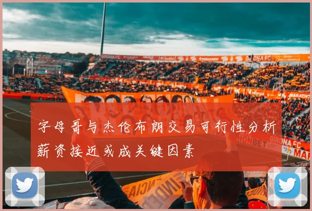 字母哥与杰伦布朗交易可行性分析薪资接近或成关键因素
