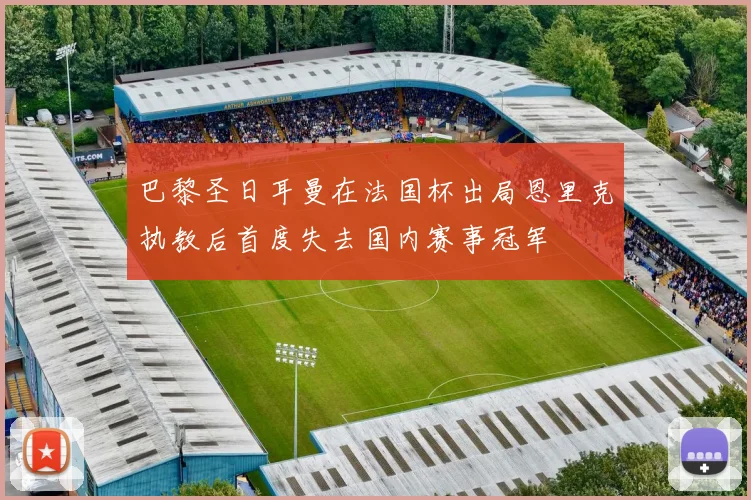 巴黎圣日耳曼在法国杯出局恩里克执教后首度失去国内赛事冠军