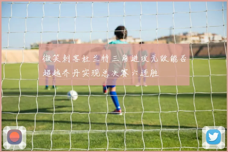 微笑刺客杜兰特三角进攻无敌能否超越乔丹实现总决赛六连胜