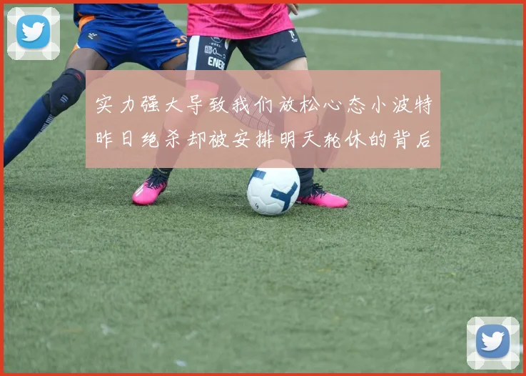 实力强大导致我们放松心态小波特昨日绝杀却被安排明天轮休的背后原因分析