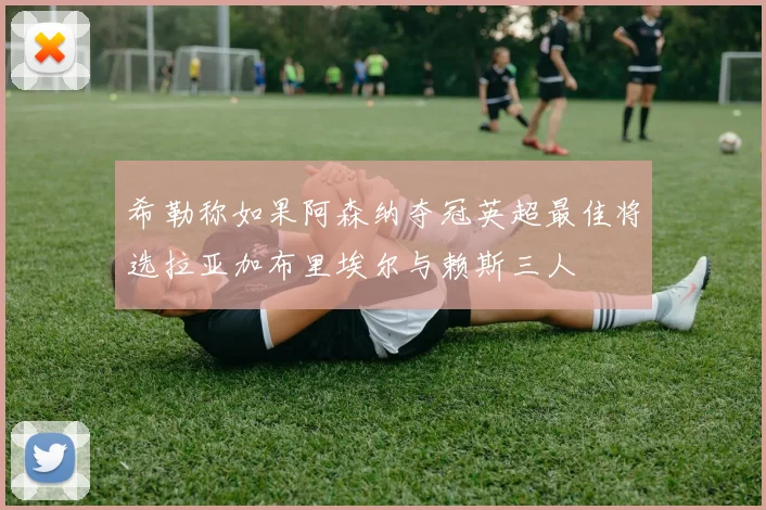 希勒称如果阿森纳夺冠英超最佳将选拉亚加布里埃尔与赖斯三人