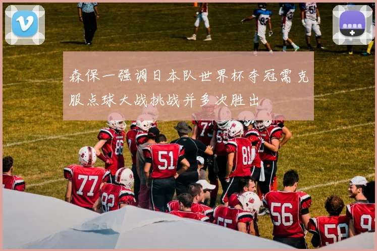 森保一强调日本队世界杯夺冠需克服点球大战挑战并多次胜出