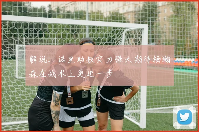解说：诺里助教实力强大期待杨瀚森在战术上更进一步