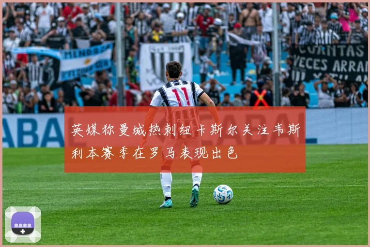 英媒称曼城热刺纽卡斯尔关注韦斯利本赛季在罗马表现出色