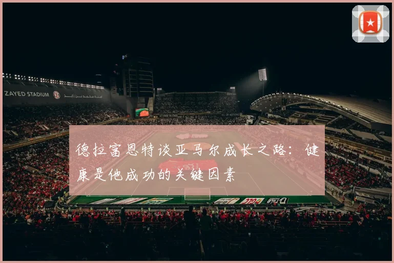 德拉富恩特谈亚马尔成长之路：健康是他成功的关键因素