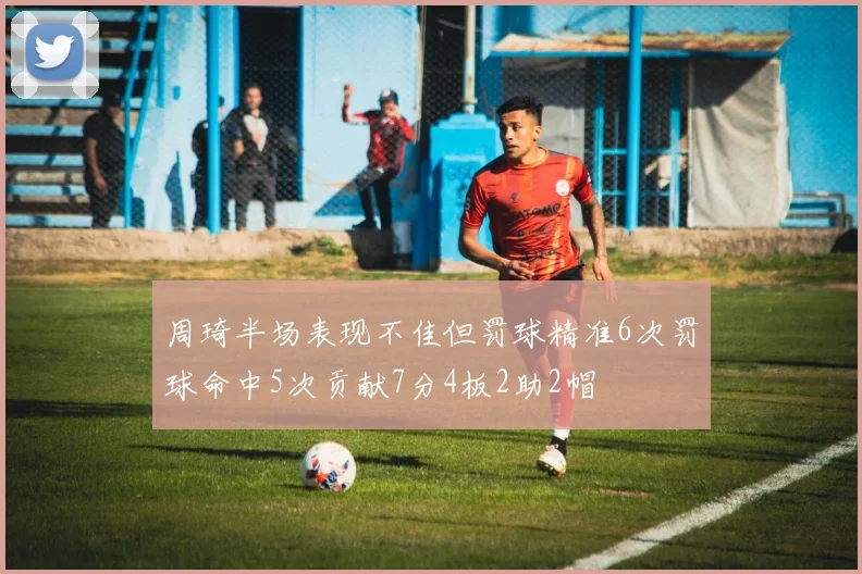 周琦半场表现不佳但罚球精准6次罚球命中5次贡献7分4板2助2帽