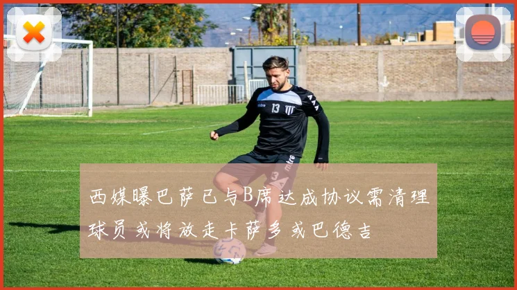 西媒曝巴萨已与B席达成协议需清理球员或将放走卡萨多或巴德吉