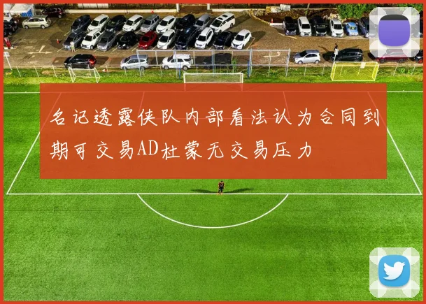 名记透露侠队内部看法认为合同到期可交易AD杜蒙无交易压力