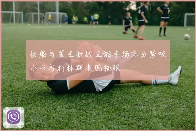 快船与国王激战正酣半场比分紧咬小卡与科林斯表现抢眼